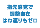 指先感賞で調整自在 はね返りもゼロ